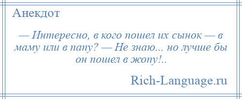 
    — Интересно, в кого пошел их сынок — в маму или в папу? — Не знаю... но лучше бы он пошел в жопу!..