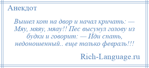 
    Вышел кот на двор и начал кричать: — Мяу, мяяу, мяау!! Пес высунул голову из будки и говорит: — Иди спать, недоношенный.. еще только февраль!!!