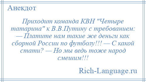 
    Приходит команда КВН Четыре татарина к В.В.Путину с требованием: — Платите нам такие же деньги как сборной России по футболу!!! — С какой стати? — Но мы ведь тоже народ смешим!!!