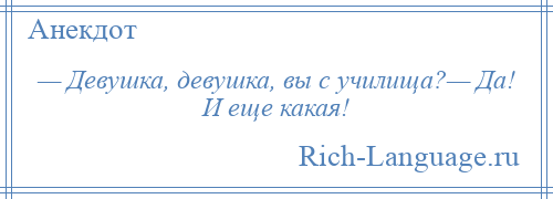 
    — Девушка, девушка, вы с училища?— Да! И еще какая!