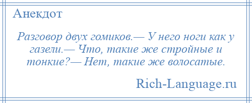 
    Разговор двух гомиков.— У него ноги как у газели.— Что, такие же стройные и тонкие?— Нет, такие же волосатые.