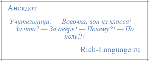 
    Учительница: — Вовочка, вон из класса! — За что? — За дверь! — Почему?! — По полу!!!