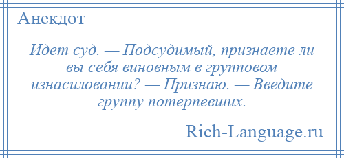 
    Идет суд. — Подсудимый, признаете ли вы себя виновным в групповом изнасиловании? — Признаю. — Введите группу потерпевших.
