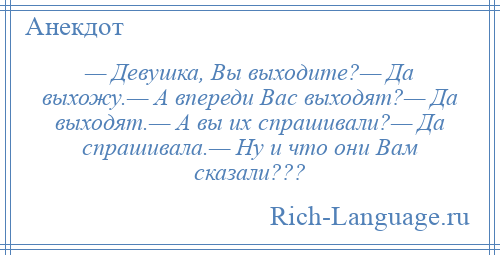 
    — Девушка, Вы выходите?— Да выхожу.— А впереди Вас выходят?— Да выходят.— А вы их спрашивали?— Да спрашивала.— Ну и что они Вам сказали???