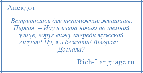 
    Встретились две незамужние женщины. Первая: – Иду я вчера ночью по темной улице, вдруг вижу впереди мужской силуэт! Ну, я и бежать! Вторая: – Догнала?