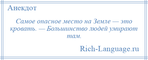 
    Самое опасное место на Земле — это кровать. — Большинство людей умирают там.