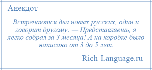 
    Встречаются два новых русских, один и говорит другому: — Представляешь, я легко собрал за 3 месяца! А на коробке было написано от 3 до 5 лет.