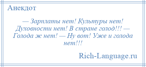 
    — Зарплаты нет! Культуры нет! Духовности нет! В стране голод!!! — Голода ж нет! — Ну вот! Уже и голода нет!!!