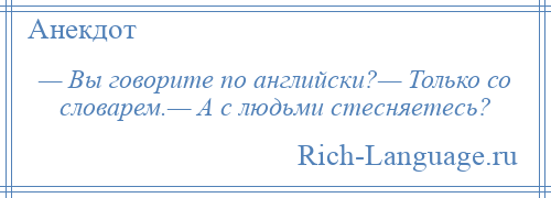 
    — Вы говорите по английски?— Только со словарем.— А с людьми стесняетесь?