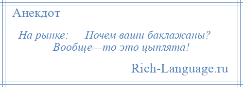 
    На рынке: — Почем ваши баклажаны? — Вообще—то это цыплята!