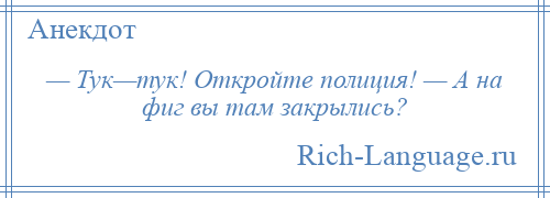 
    — Тук—тук! Откройте полиция! — А на фиг вы там закрылись?