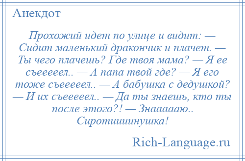 
    Прохожий идет по улице и видит: — Сидит маленький дракончик и плачет. — Ты чего плачешь? Где твоя мама? — Я ее съееееел.. — А папа твой где? — Я его тоже съееееел.. — А бабушка с дедушкой? — И их съееееел.. — Да ты знаешь, кто ты после этого?! — Знаааааю.. Сиротиииинушка!