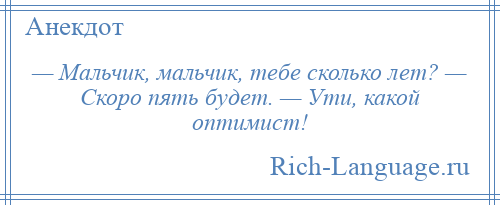 
    — Мальчик, мальчик, тебе сколько лет? — Скоро пять будет. — Ути, какой оптимист!