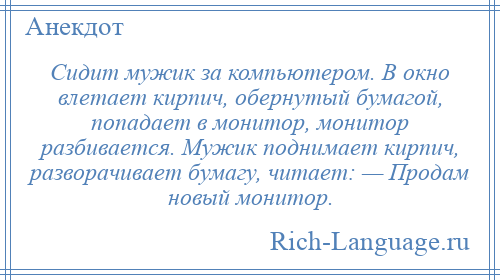 
    Сидит мужик за компьютером. В окно влетает кирпич, обернутый бумагой, попадает в монитор, монитор разбивается. Мужик поднимает кирпич, разворачивает бумагу, читает: — Продам новый монитор.