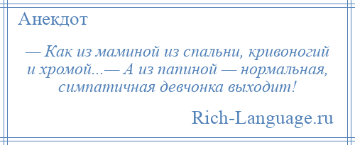 
    — Как из маминой из спальни, кривоногий и хромой...— А из папиной — нормальная, симпатичная девчонка выходит!