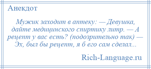 
    Мужик заходит в аптеку: — Девушка, дайте медицинского спиртику литр. — А рецепт у вас есть? (подозрительно так) — Эх, был бы рецепт, я б его сам сделал...