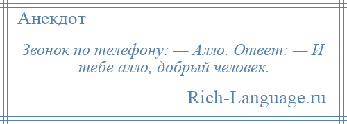 
    Звонок по телефону: — Алло. Ответ: — И тебе алло, добрый человек.