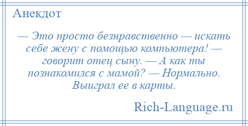 
    — Это просто безнравственно — искать себе жену с помощью компьютера! — говорит отец сыну. — А как ты познакомился с мамой? — Нормально. Выиграл ее в карты.