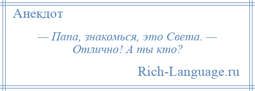 
    — Папа, знакомься, это Света. — Отлично! А ты кто?