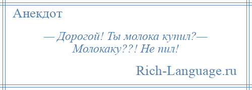 
    — Дорогой! Ты молока купил?— Молокаку??! Не пил!