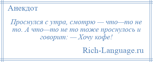 
    Проснулся с утра, смотрю — что—то не то. А что—то не то тоже проснулось и говорит: — Хочу кофе!