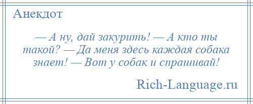 
    — А ну, дай закурить! — А кто ты такой? — Да меня здесь каждая собака знает! — Вот у собак и спрашивай!