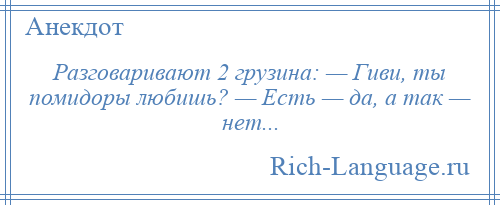 
    Разговаривают 2 грузина: — Гиви, ты помидоры любишь? — Есть — да, а так — нет...