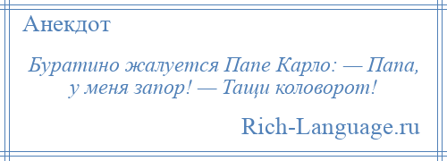 
    Буратино жалуется Папе Карло: — Папа, у меня запор! — Тащи коловорот!