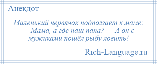 
    Маленький червячок подползает к маме: — Мама, а где наш папа? — А он с мужиками пошёл рыбу ловить!