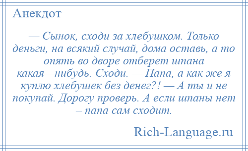 
    — Сынок, сходи за хлебушком. Только деньги, на всякий случай, дома оставь, а то опять во дворе отберет шпана какая—нибудь. Сходи. — Папа, а как же я куплю хлебушек без денег?! — А ты и не покупай. Дорогу проверь. А если шпаны нет – папа сам сходит.