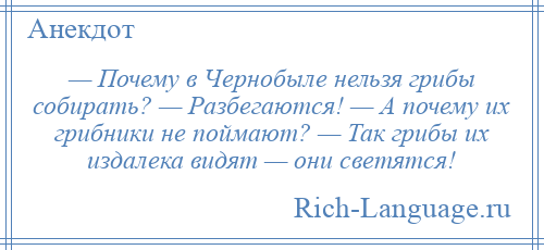 
    — Почему в Чернобыле нельзя грибы собирать? — Разбегаются! — А почему их грибники не поймают? — Так грибы их издалека видят — они светятся!