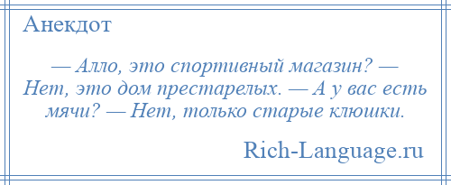 
    — Алло, это спортивный магазин? — Нет, это дом престарелых. — А у вас есть мячи? — Нет, только старые клюшки.