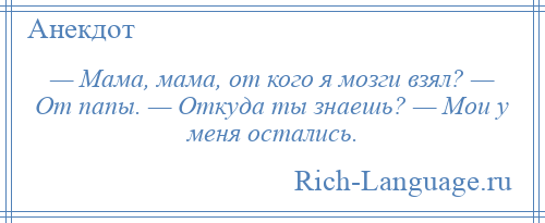 
    — Мама, мама, от кого я мозги взял? — От папы. — Откуда ты знаешь? — Мои у меня остались.