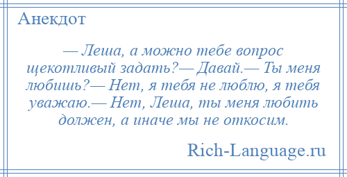 
    — Леша, а можно тебе вопрос щекотливый задать?— Давай.— Ты меня любишь?— Нет, я тебя не люблю, я тебя уважаю.— Нет, Леша, ты меня любить должен, а иначе мы не откосим.