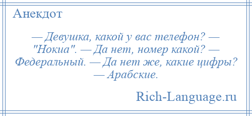 
    — Девушка, какой у вас телефон? — Нокиа . — Да нет, номер какой? — Федеральный. — Да нет же, какие цифры? — Арабские.