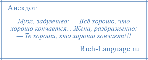 
    Муж, задумчиво: — Всё хорошо, что хорошо кончается... Жена, раздражённо: — Те хороши, кто хорошо кончают!!!