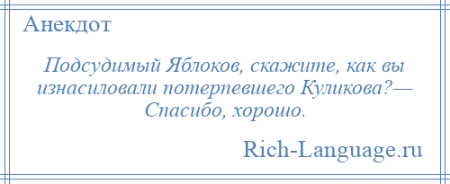 
    Подсудимый Яблоков, скажите, как вы изнасиловали потерпевшего Куликова?— Спасибо, хорошо.