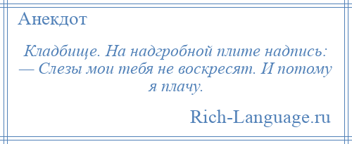
    Кладбище. На надгробной плите надпись: — Слезы мои тебя не воскресят. И потому я плачу.