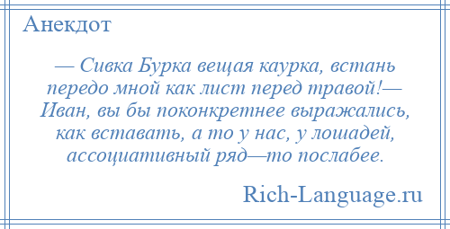 
    — Сивка Бурка вещая каурка, встань передо мной как лист перед травой!— Иван, вы бы поконкретнее выражались, как вставать, а то у нас, у лошадей, ассоциативный ряд—то послабее.