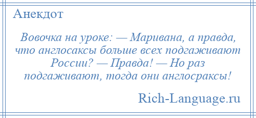
    Вовочка на уроке: — Маривана, а правда, что англосаксы больше всех подгаживают России? — Правда! — Но раз подгаживают, тогда они англосраксы!