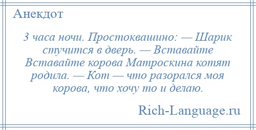 
    3 часа ночи. Простоквашино: — Шарик стучится в дверь. — Вставайте Вставайте корова Матроскина котят родила. — Кот — что разорался моя корова, что хочу то и делаю.