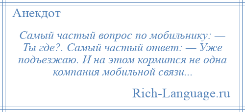 
    Самый частый вопрос по мобильнику: — Ты где?. Самый частый ответ: — Уже подъезжаю. И на этом кормится не одна компания мобильной связи...