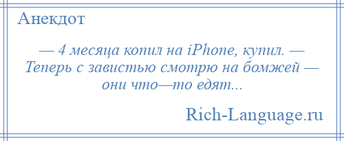 
    — 4 месяца копил на iPhone, купил. — Теперь с завистью смотрю на бомжей — они что—то едят...