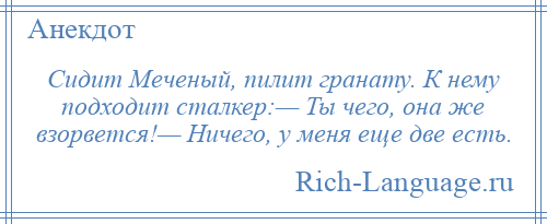 
    Сидит Меченый, пилит гранату. К нему подходит сталкер:— Ты чего, она же взорвется!— Ничего, у меня еще две есть.