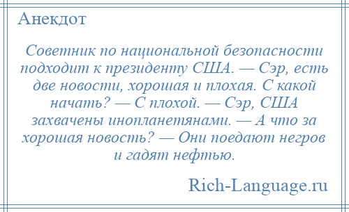 
    Советник по национальной безопасности подходит к президенту США. — Сэр, есть две новости, хорошая и плохая. С какой начать? — С плохой. — Сэр, США захвачены инопланетянами. — А что за хорошая новость? — Они поедают негров и гадят нефтью.