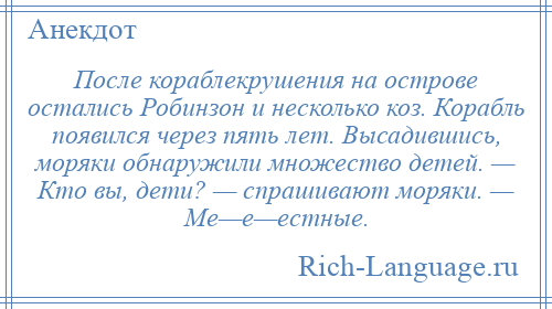 
    После кораблекрушения на острове остались Робинзон и несколько коз. Корабль появился через пять лет. Высадившись, моряки обнаружили множество детей. — Кто вы, дети? — спрашивают моряки. — Ме—е—естные.