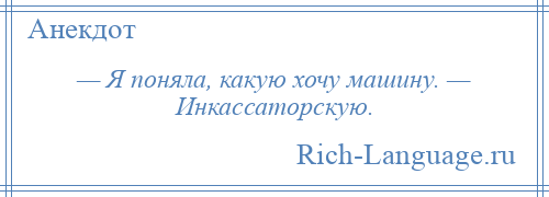 
    — Я поняла, какую хочу машину. — Инкассаторскую.