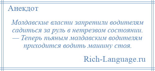 
    Молдавские власти запретили водителям садиться за руль в нетрезвом состоянии. — Теперь пьяным молдавским водителям приходится водить машину стоя.