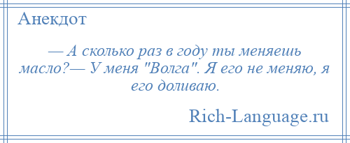 
    — А сколько раз в году ты меняешь масло?— У меня Волга . Я его не меняю, я его доливаю.