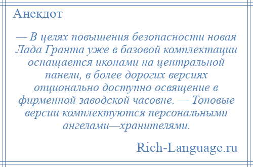 
    — В целях повышения безопасности новая Лада Гранта уже в базовой комплектации оснащается иконами на центральной панели, в более дорогих версиях опционально доступно освящение в фирменной заводской часовне. — Топовые версии комплектуются персональными ангелами—хранителями.